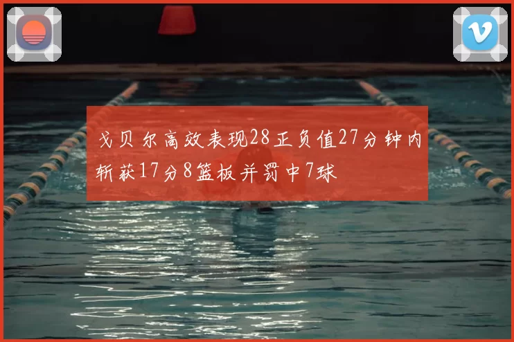 戈贝尔高效表现28正负值27分钟内斩获17分8篮板并罚中7球