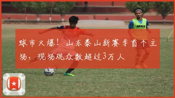 球市火爆!山东泰山新赛季首个主场,现场观众数超过3万人