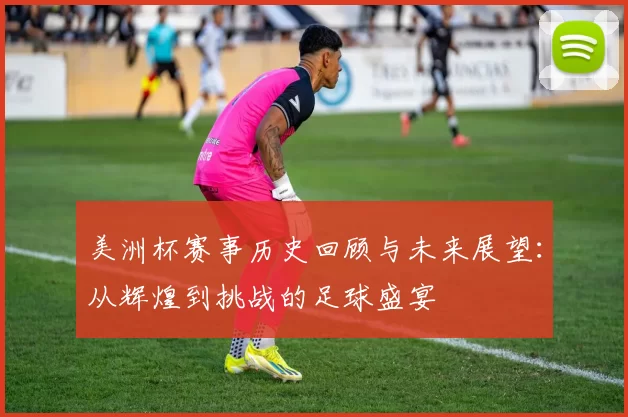 美洲杯赛事历史回顾与未来展望：从辉煌到挑战的足球盛宴