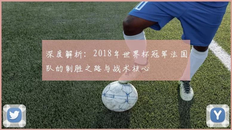 深度解析:2018年世界杯冠军法国队的制胜之路与战术核心