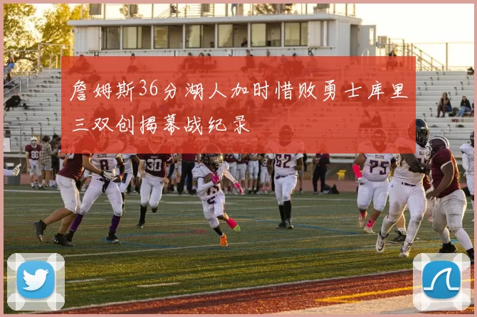 詹姆斯36分湖人加时惜败勇士库里三双创揭幕战纪录