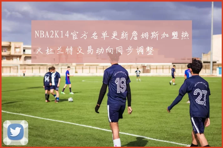 NBA2K14官方名单更新詹姆斯加盟热火杜兰特交易动向同步调整