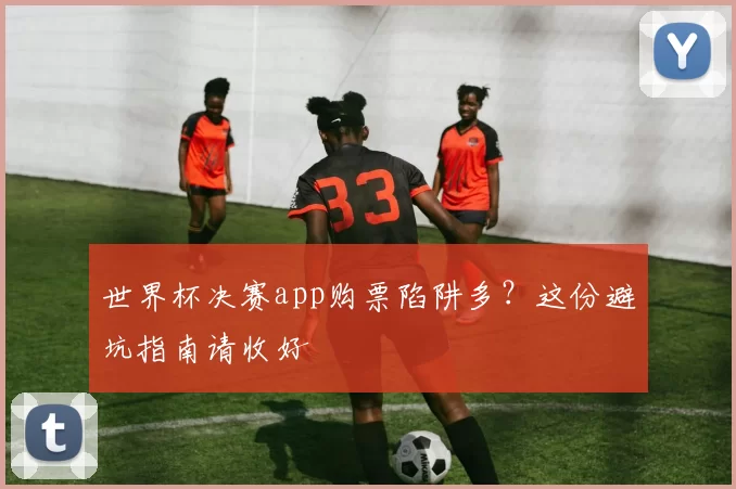 世界杯决赛app购票陷阱多?这份避坑指南请收好