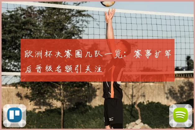 欧洲杯决赛圈几队一览:赛事扩军后晋级名额引关注