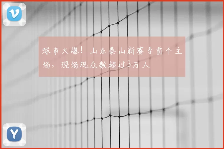 球市火爆!山东泰山新赛季首个主场,现场观众数超过3万人