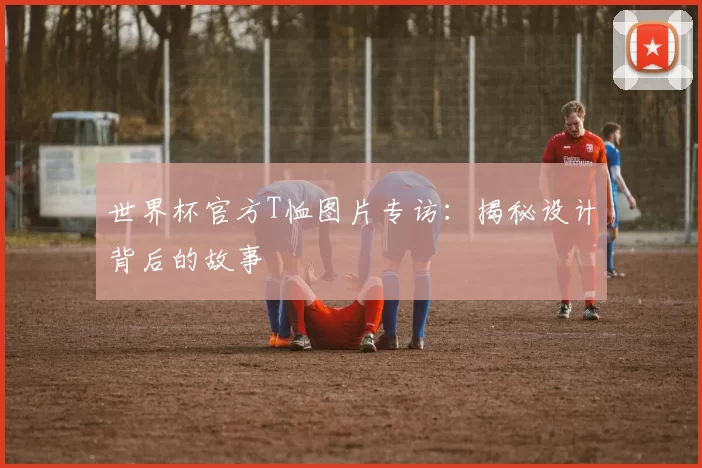 世界杯官方T恤图片专访：揭秘设计背后的故事