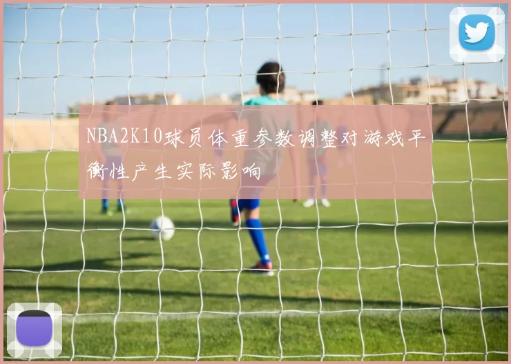 NBA2K10球员体重参数调整对游戏平衡性产生实际影响