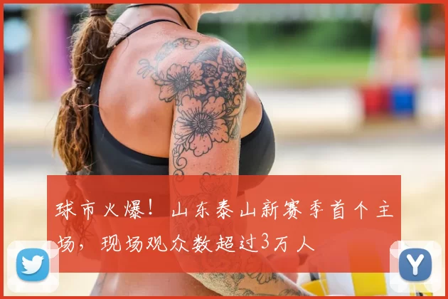 球市火爆!山东泰山新赛季首个主场,现场观众数超过3万人