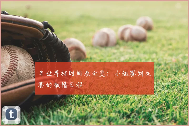 年世界杯时间表全览:小组赛到决赛的激情日程