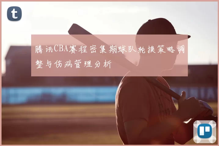 腾讯CBA赛程密集期球队轮换策略调整与伤病管理分析