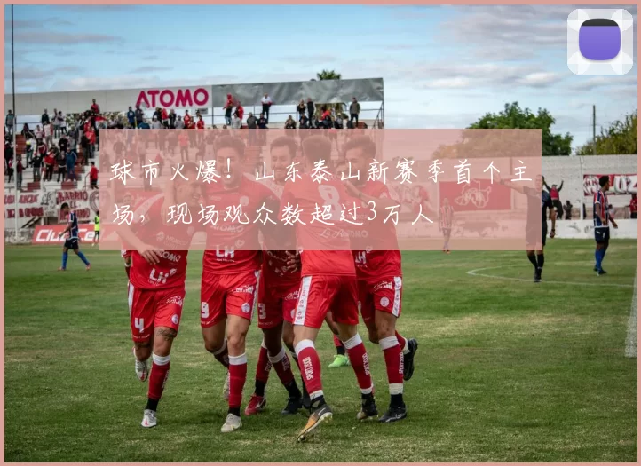 球市火爆!山东泰山新赛季首个主场,现场观众数超过3万人
