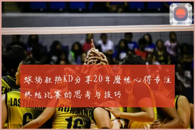 球场狂热KD分享20年磨练心得专注终结比赛的思考与技巧