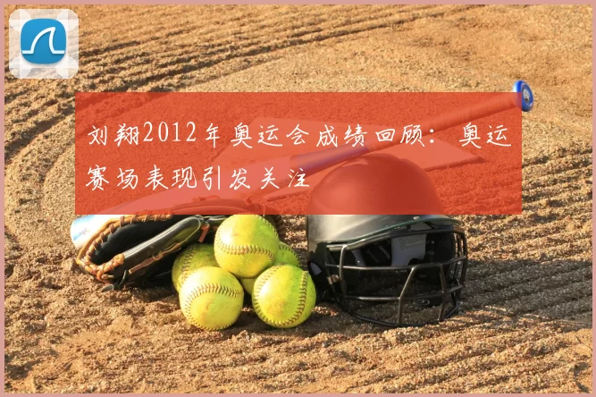 刘翔2012年奥运会成绩回顾：奥运赛场表现引发关注