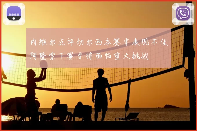 内维尔点评切尔西本赛季表现不佳阿隆索下赛季将面临重大挑战