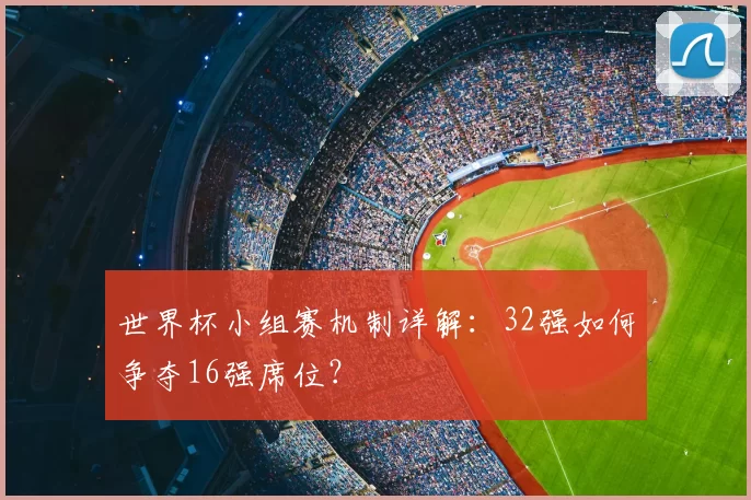 世界杯小组赛机制详解:32强如何争夺16强席位?