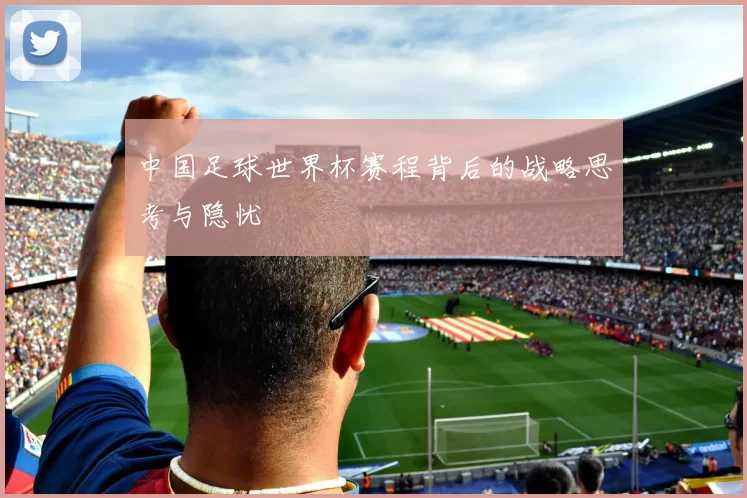 中国足球世界杯赛程背后的战略思考与隐忧