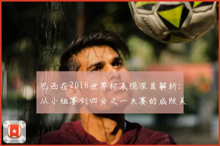 巴西在2018世界杯表现深度解析:从小组赛到四分之一决赛的成败关键