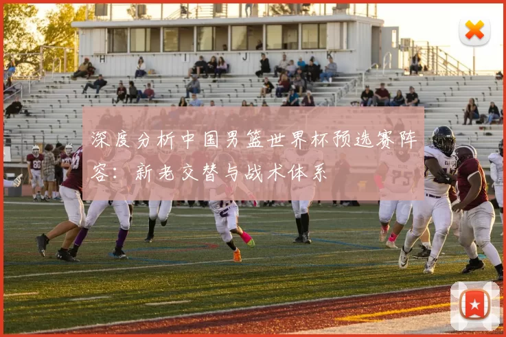 深度分析中国男篮世界杯预选赛阵容：新老交替与战术体系