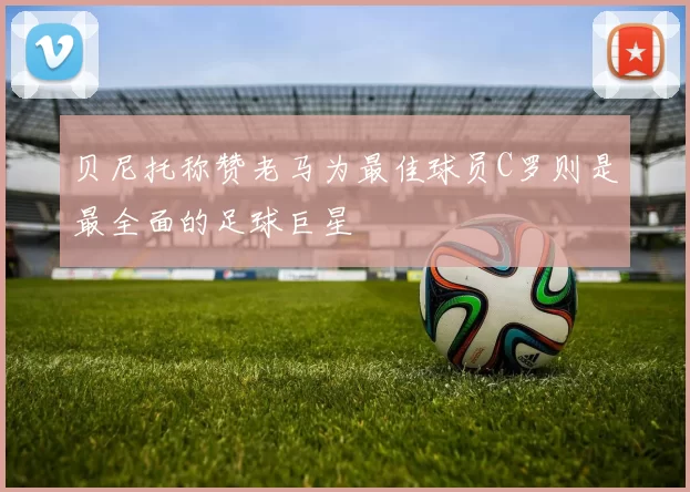 贝尼托称赞老马为最佳球员C罗则是最全面的足球巨星