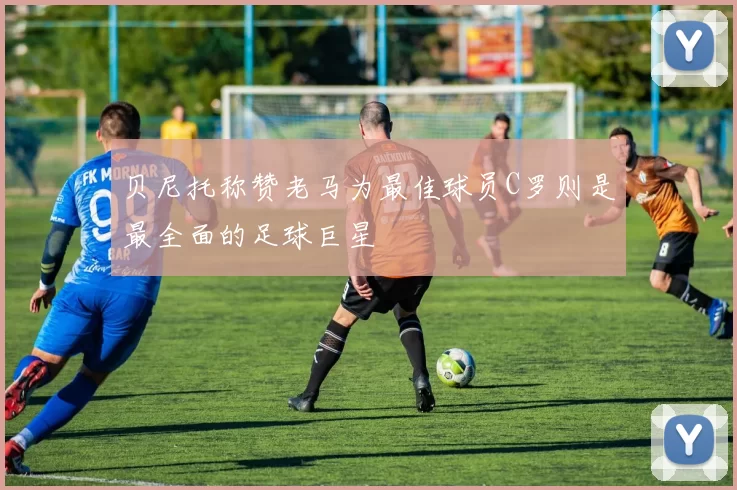贝尼托称赞老马为最佳球员C罗则是最全面的足球巨星