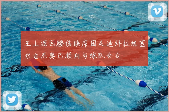 王上源因腰伤缺席国足迪拜拉练塞尔吉尼奥已顺利与球队会合