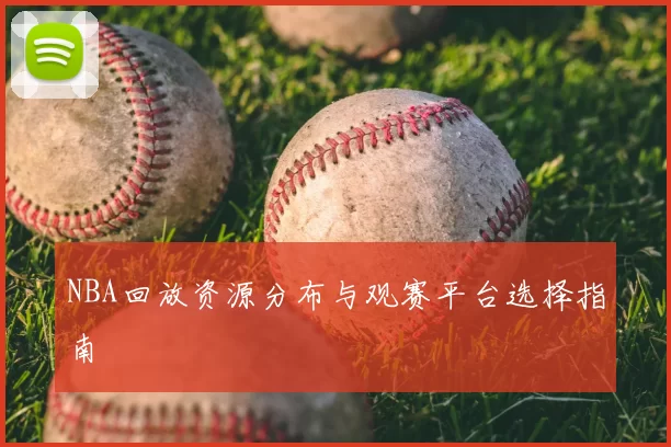 NBA回放资源分布与观赛平台选择指南