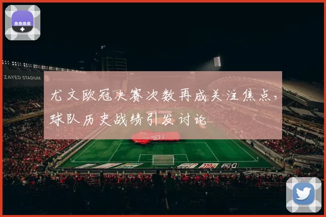 尤文欧冠决赛次数再成关注焦点，球队历史战绩引发讨论