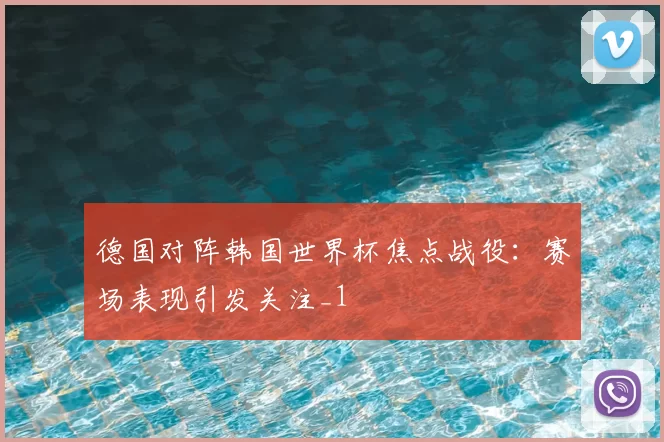 德国对阵韩国世界杯焦点战役：赛场表现引发关注_1