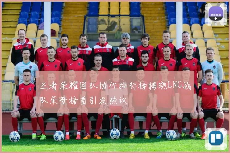 王者荣耀团队协作排行榜揭晓LNG战队荣登榜首引发热议