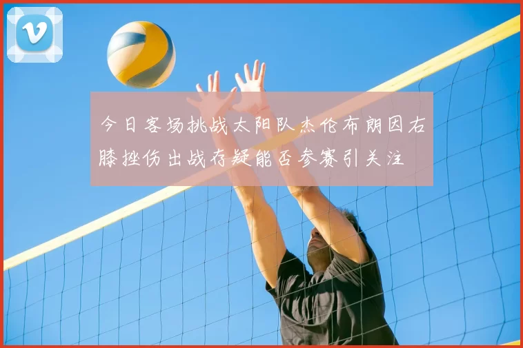 今日客场挑战太阳队杰伦布朗因右膝挫伤出战存疑能否参赛引关注