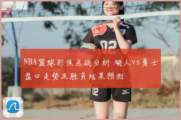 NBA篮球彩焦点战分析 湖人vs勇士盘口走势及胜负结果预测