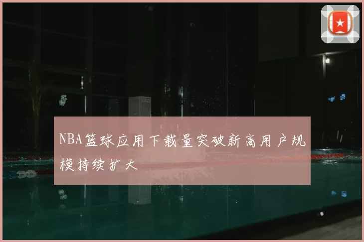 NBA篮球应用下载量突破新高用户规模持续扩大
