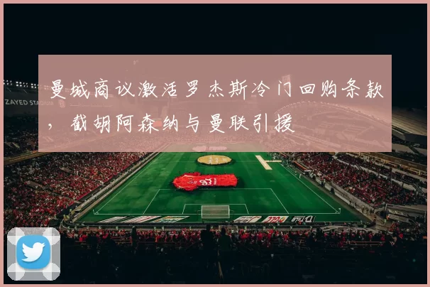 曼城商议激活罗杰斯冷门回购条款，截胡阿森纳与曼联引援