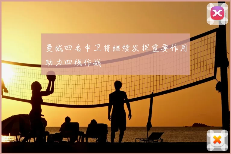 曼城四名中卫将继续发挥重要作用助力四线作战