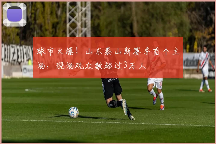 球市火爆！山东泰山新赛季首个主场，现场观众数超过3万人