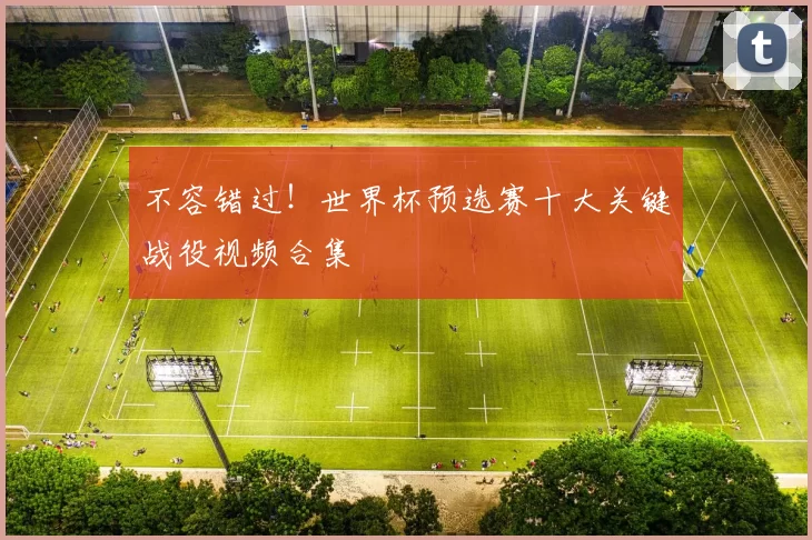 不容错过!世界杯预选赛十大关键战役视频合集