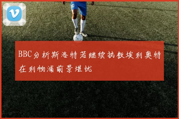 BBC分析斯洛特若继续执教埃利奥特在利物浦前景堪忧