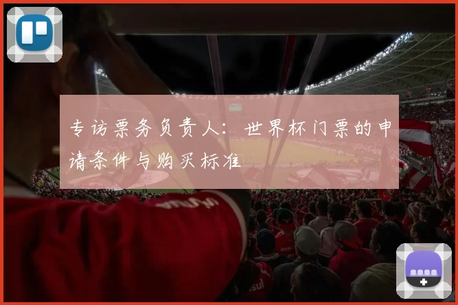专访票务负责人:世界杯门票的申请条件与购买标准