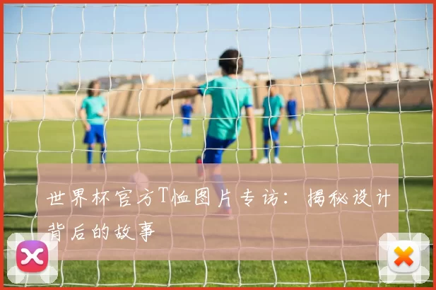 世界杯官方T恤图片专访：揭秘设计背后的故事