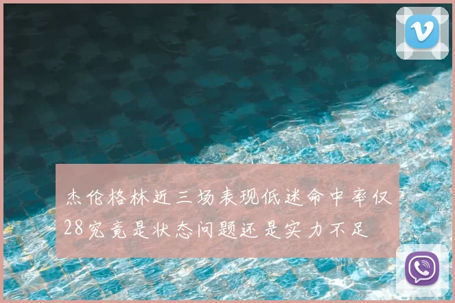 杰伦格林近三场表现低迷命中率仅28究竟是状态问题还是实力不足