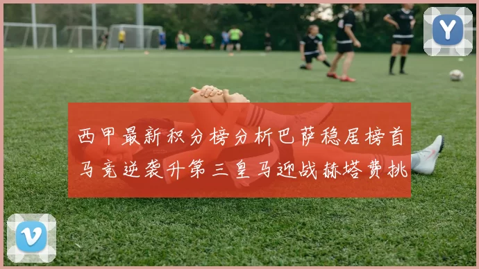 西甲最新积分榜分析巴萨稳居榜首马竞逆袭升第三皇马迎战赫塔费挑战