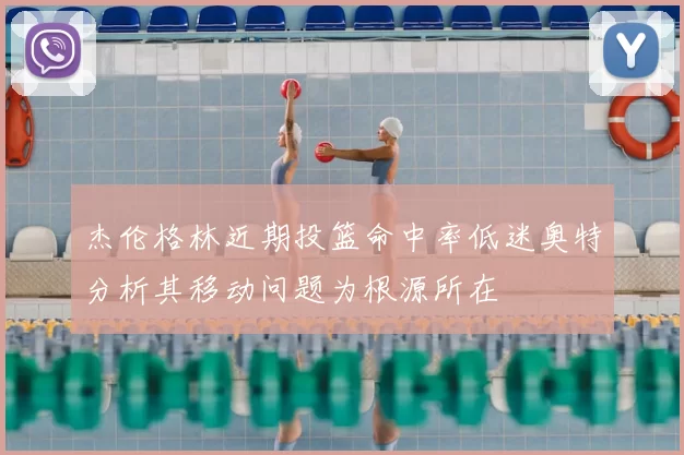 杰伦格林近期投篮命中率低迷奥特分析其移动问题为根源所在