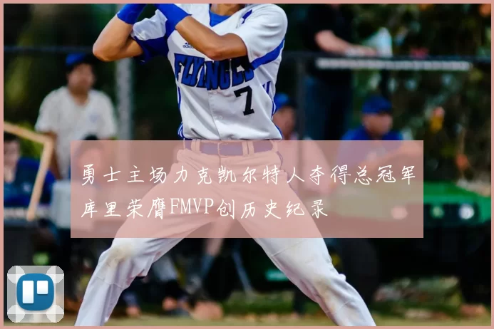 勇士主场力克凯尔特人夺得总冠军库里荣膺FMVP创历史纪录