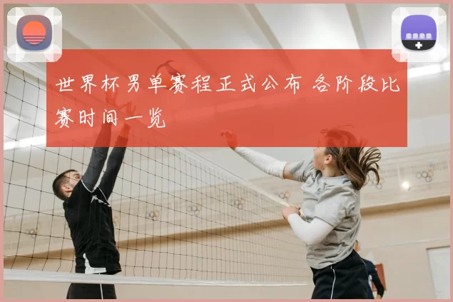 世界杯男单赛程正式公布 各阶段比赛时间一览