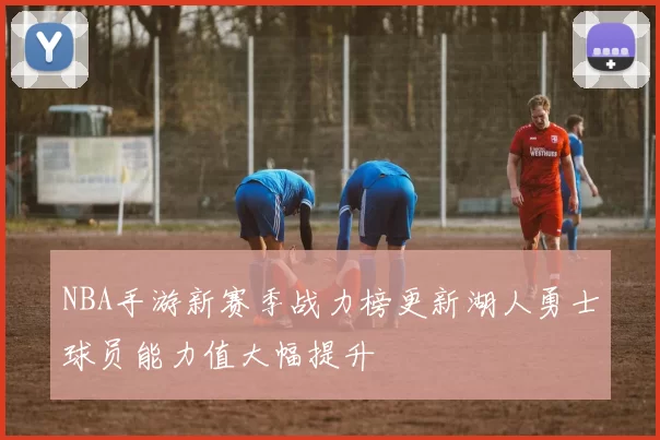 NBA手游新赛季战力榜更新湖人勇士球员能力值大幅提升