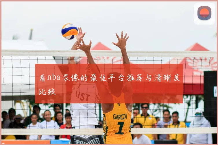 看nba录像的最佳平台推荐与清晰度比较