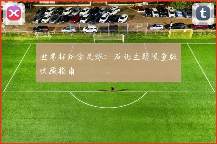 世界杯纪念足球:石化主题限量版收藏指南
