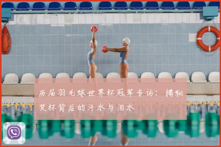 历届羽毛球世界杯冠军专访：揭秘奖杯背后的汗水与泪水