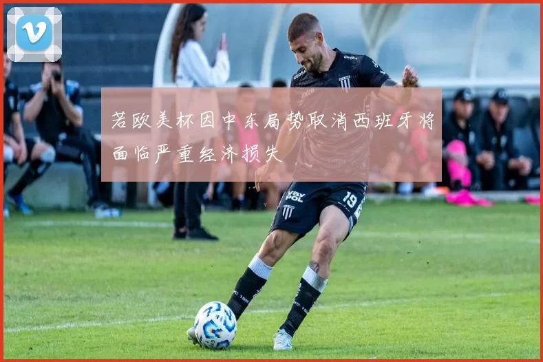 若欧美杯因中东局势取消西班牙将面临严重经济损失