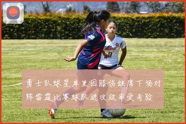 勇士队球星库里因膝伤缺席下场对阵雷霆比赛球队进攻效率受考验
